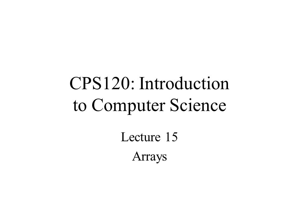 CPS120: Introduction to Computer Science Lecture 15 Arrays