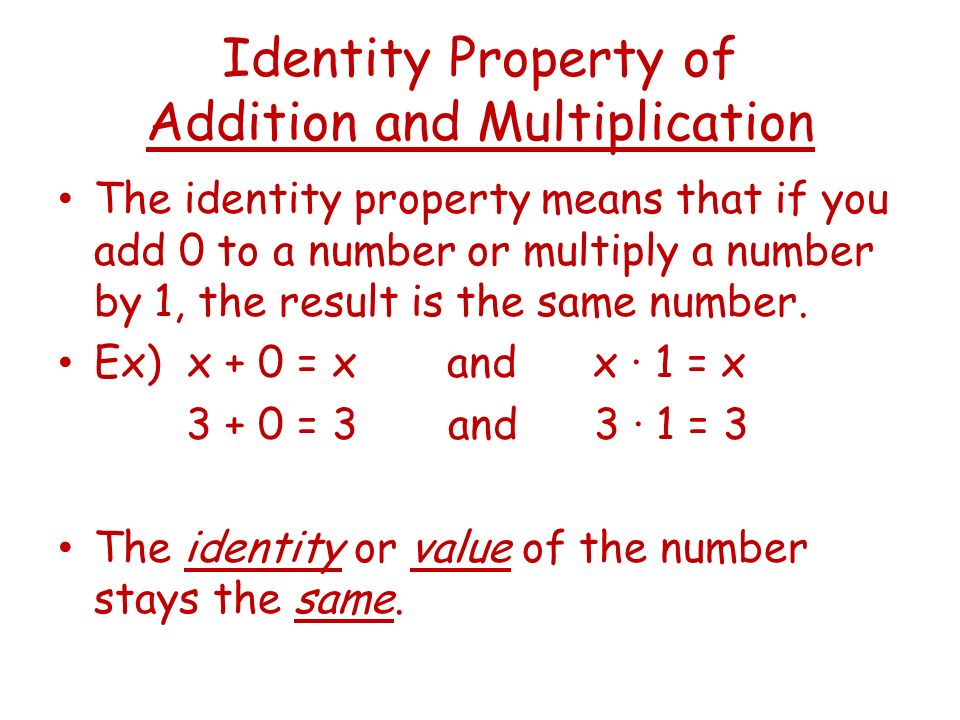 Identity Property of Addition and Multiplication The identity property means that if you add 0 to a number or multiply a number by 1, the result is the same number.