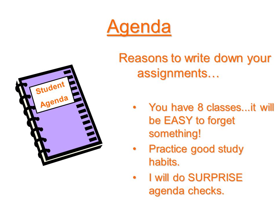 Agenda Reasons to write down your assignments… You have 8 classes...it will be EASY to forget something!You have 8 classes...it will be EASY to forget something.
