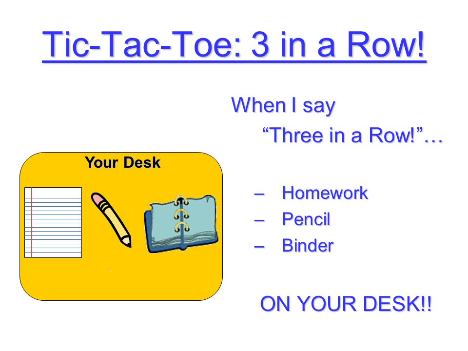 Tic-Tac-Toe: 3 in a Row. When I say Three in a Row! … –Homework –Pencil –Binder ON YOUR DESK!.
