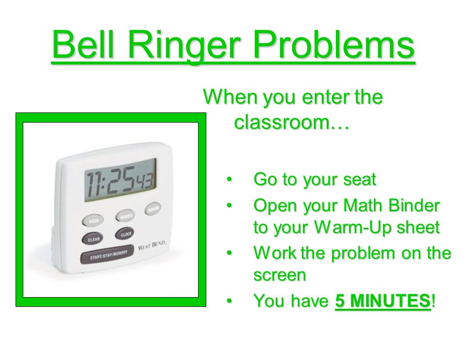 Bell Ringer Problems When you enter the classroom… Go to your seatGo to your seat Open your Math Binder to your Warm-Up sheetOpen your Math Binder to your Warm-Up sheet Work the problem on the screenWork the problem on the screen You have 5 MINUTES!You have 5 MINUTES!