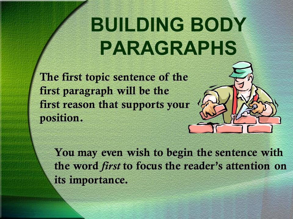 BUILDING BODY PARAGRAPHS The first topic sentence of the first paragraph will be the first reason that supports your position.