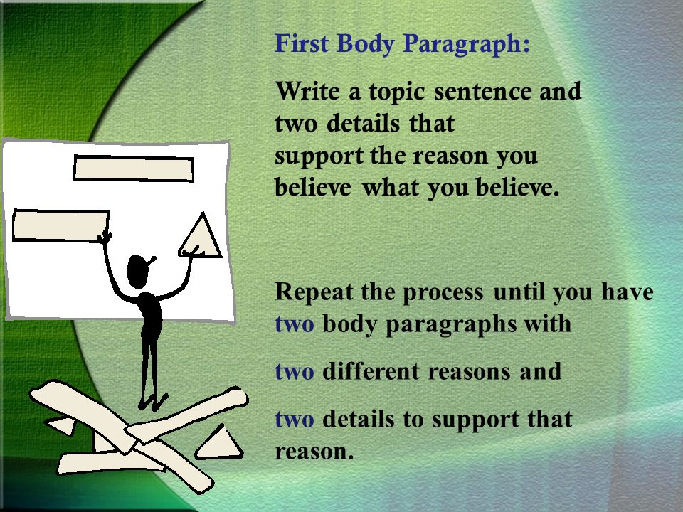 First Body Paragraph: Write a topic sentence and two details that support the reason you believe what you believe.