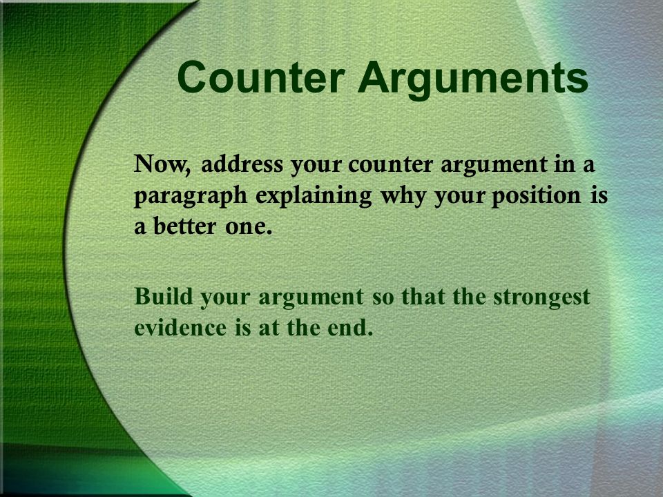 Counter Arguments Now, address your counter argument in a paragraph explaining why your position is a better one.