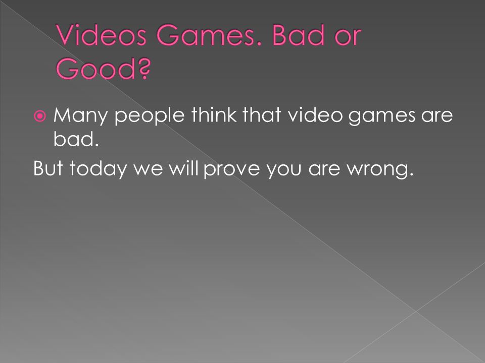  Many people think that video games are bad. But today we will prove you are wrong.