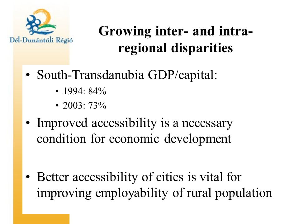 Growing inter- and intra- regional disparities South-Transdanubia GDP/capital: 1994: 84% 2003: 73% Improved accessibility is a necessary condition for economic development Better accessibility of cities is vital for improving employability of rural population