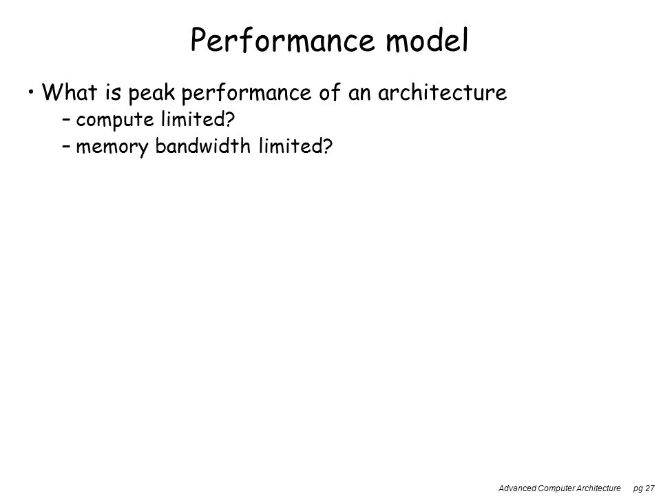 Advanced Computer Architecture pg 27 Performance model What is peak performance of an architecture –compute limited.