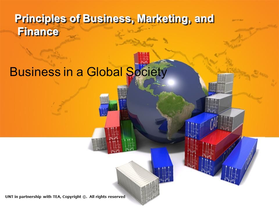 Principles of Business, Marketing, and Finance Business in a Global Society UNT in partnership with TEA, Copyright ©.