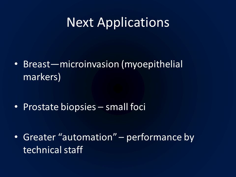 Next Applications Breast—microinvasion (myoepithelial markers) Prostate biopsies – small foci Greater automation – performance by technical staff