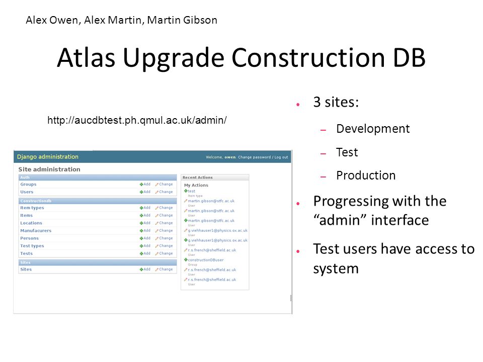 Atlas Upgrade Construction DB ● 3 sites: – Development – Test – Production ● Progressing with the admin interface ● Test users have access to system   Alex Owen, Alex Martin, Martin Gibson
