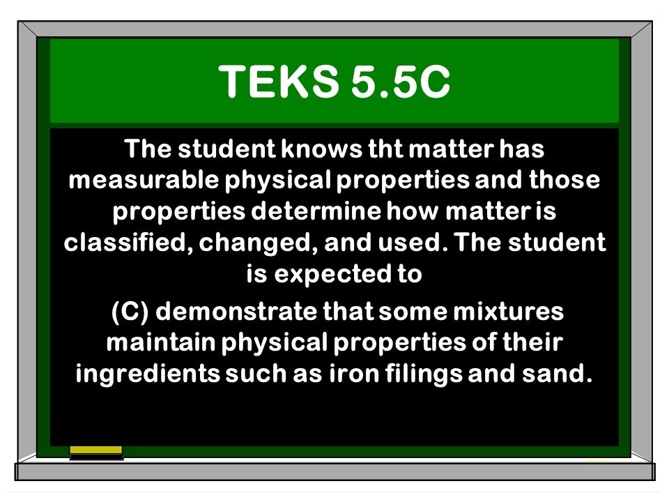 TEKS 5.5C The student knows tht matter has measurable physical properties and those properties determine how matter is classified, changed, and used.