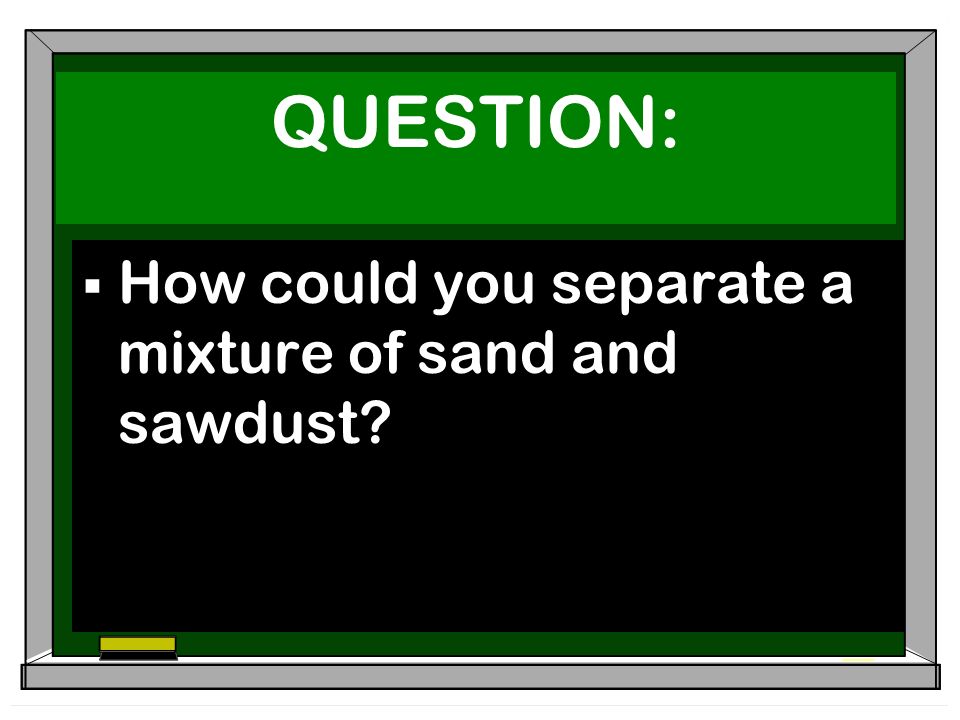 QUESTION:  How could you separate a mixture of sand and sawdust
