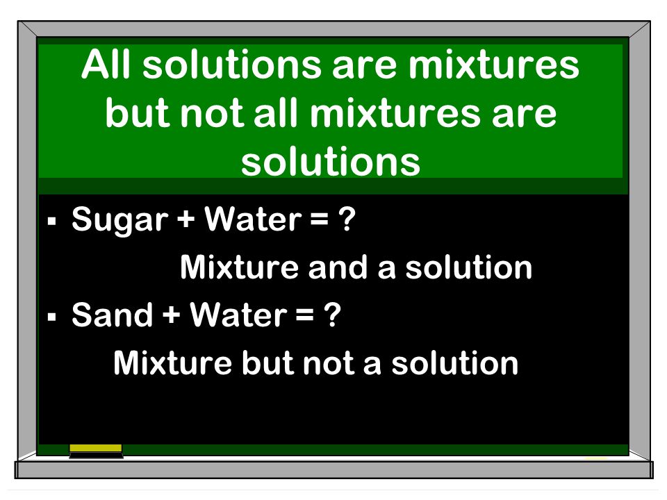 All solutions are mixtures but not all mixtures are solutions  Sugar + Water = .