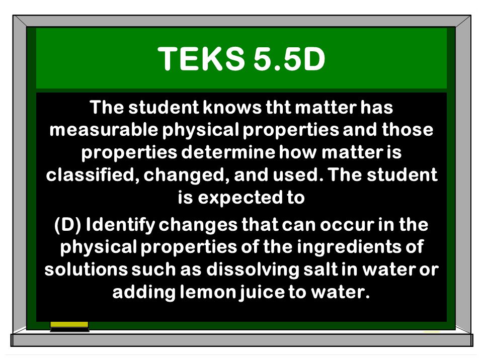 TEKS 5.5D The student knows tht matter has measurable physical properties and those properties determine how matter is classified, changed, and used.