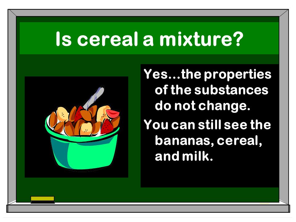 Is cereal a mixture. Yes…the properties of the substances do not change.