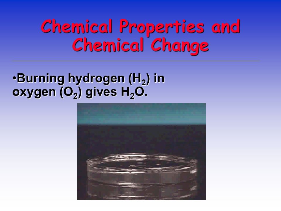 Chemical Properties and Chemical Change Burning hydrogen (H 2 ) in oxygen (O 2 ) gives H 2 O.Burning hydrogen (H 2 ) in oxygen (O 2 ) gives H 2 O.