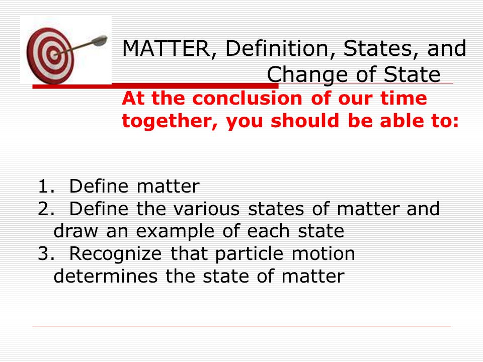 MATTER, Definition, States, and Change of State At the conclusion of our time together, you should be able to: 1.