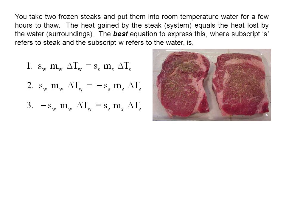 You take two frozen steaks and put them into room temperature water for a few hours to thaw.