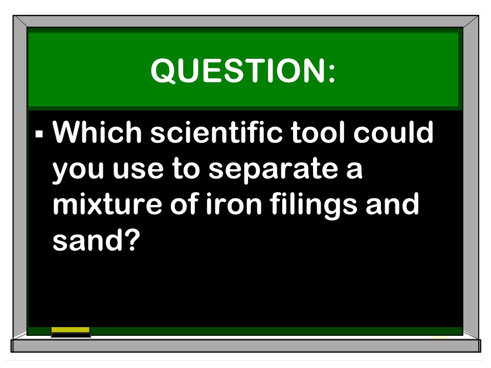QUESTION:  Which scientific tool could you use to separate a mixture of iron filings and sand
