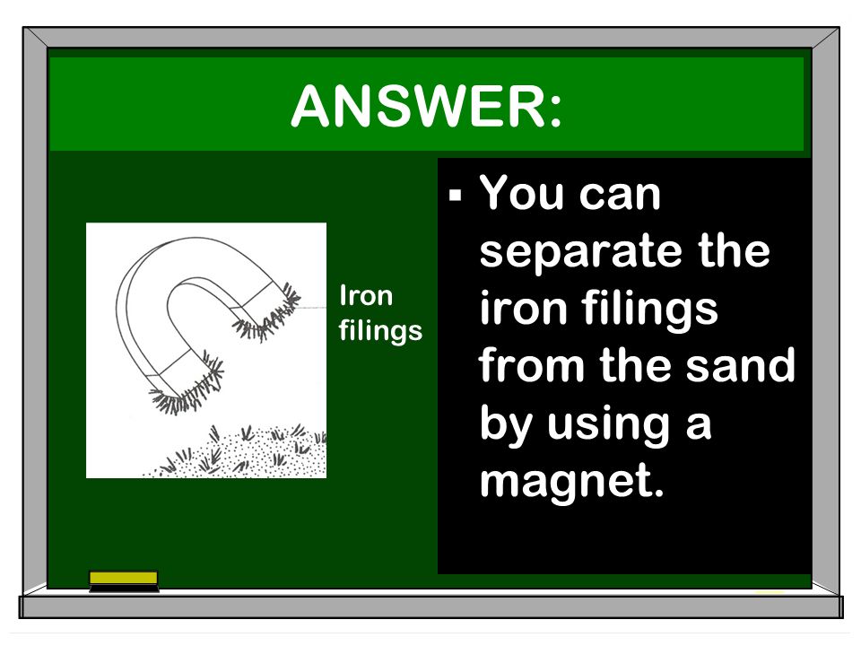 ANSWER:  You can separate the iron filings from the sand by using a magnet. Iron filings