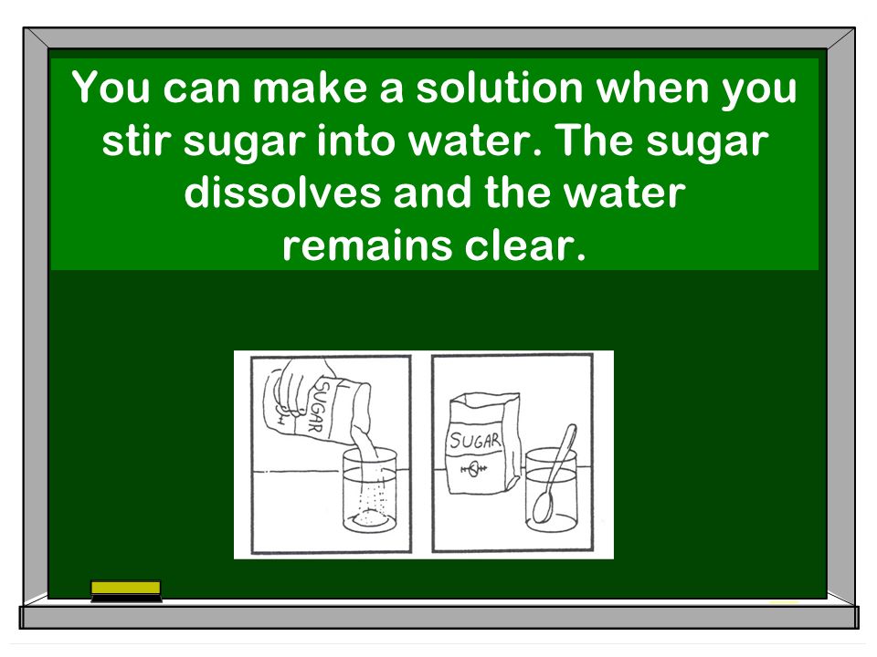 You can make a solution when you stir sugar into water.