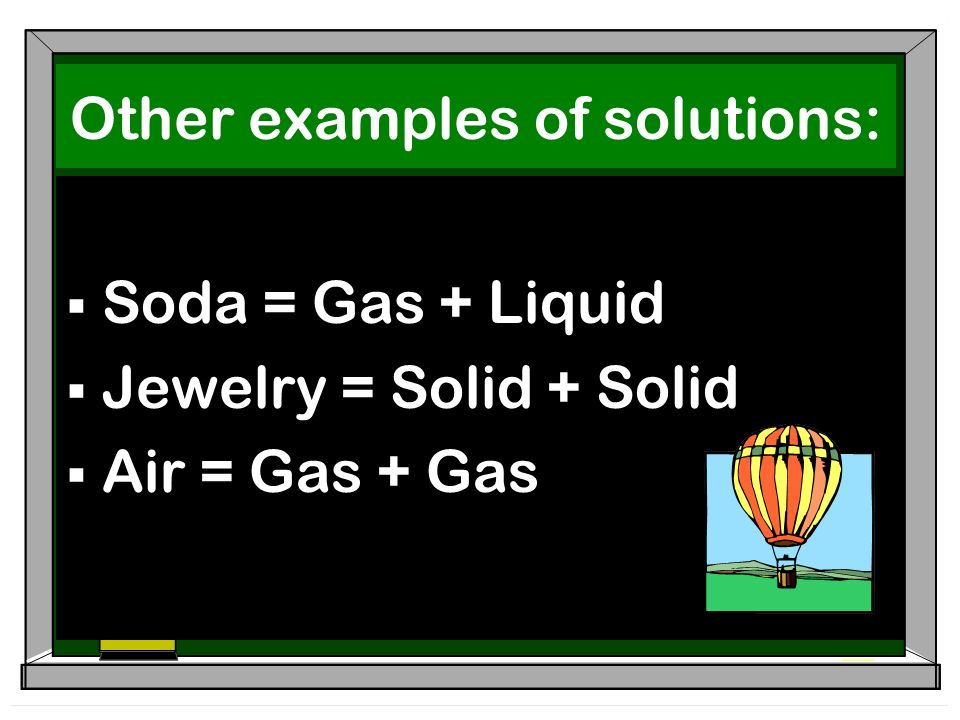 Other examples of solutions:  Soda = Gas + Liquid  Jewelry = Solid + Solid  Air = Gas + Gas