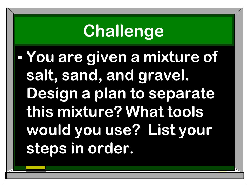 Challenge  You are given a mixture of salt, sand, and gravel.