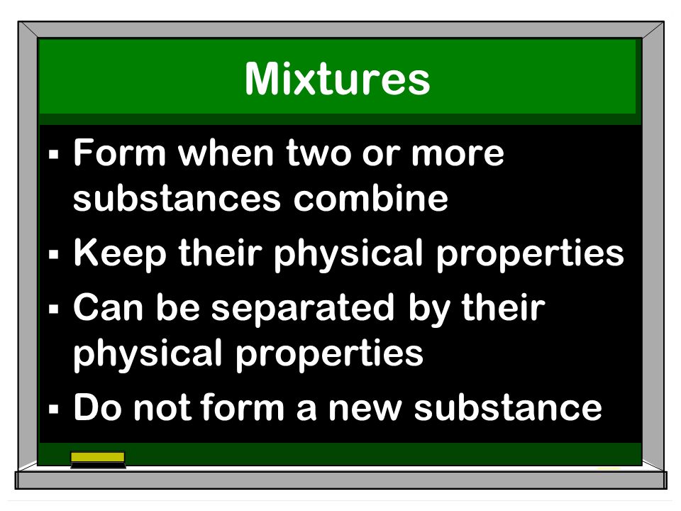 Mixtures  Form when two or more substances combine  Keep their physical properties  Can be separated by their physical properties  Do not form a new substance