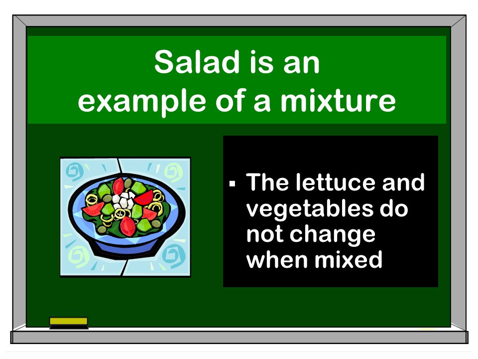 Salad is an example of a mixture  The lettuce and vegetables do not change when mixed
