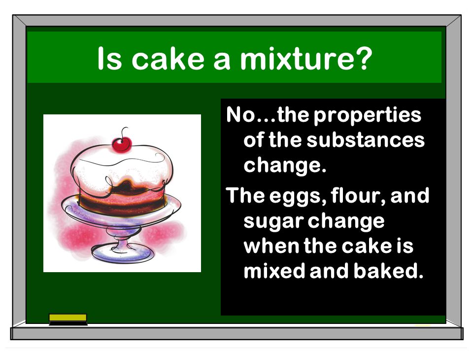 Is cake a mixture. No…the properties of the substances change.