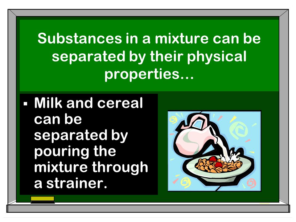 Substances in a mixture can be separated by their physical properties…  Milk and cereal can be separated by pouring the mixture through a strainer.