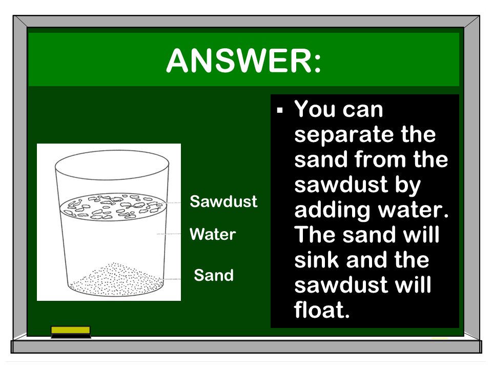 ANSWER:  You can separate the sand from the sawdust by adding water.