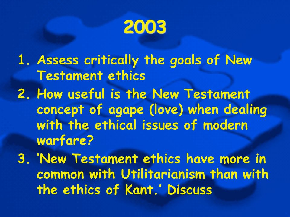 Assess critically the goals of New Testament ethics 2.How useful is the New Testament concept of agape (love) when dealing with the ethical issues of modern warfare.