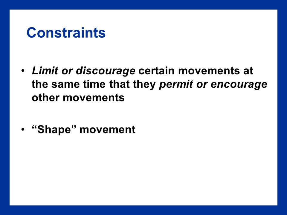 Constraints Limit or discourage certain movements at the same time that they permit or encourage other movements Shape movement