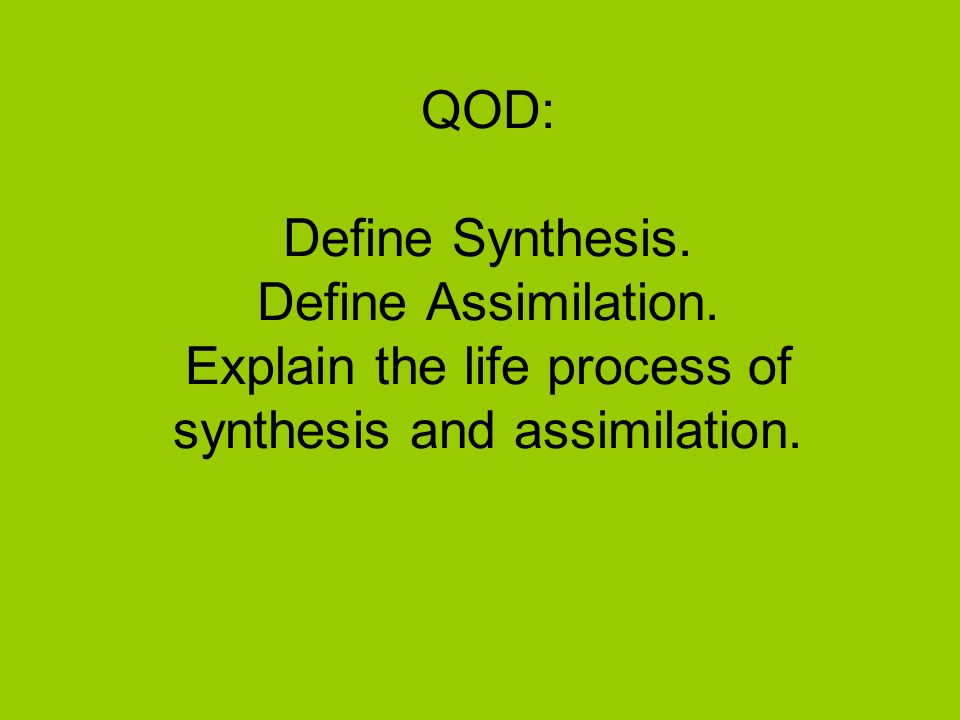 QOD: Define Synthesis. Define Assimilation. Explain the life process of synthesis and assimilation.