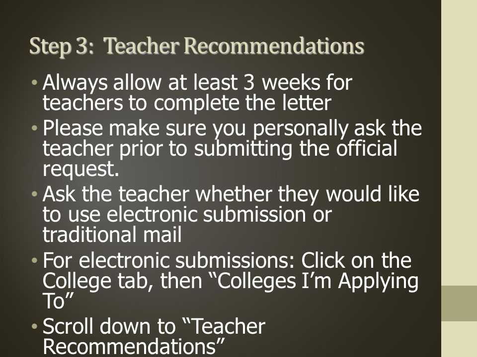 Step 3: Teacher Recommendations Always allow at least 3 weeks for teachers to complete the letter Please make sure you personally ask the teacher prior to submitting the official request.