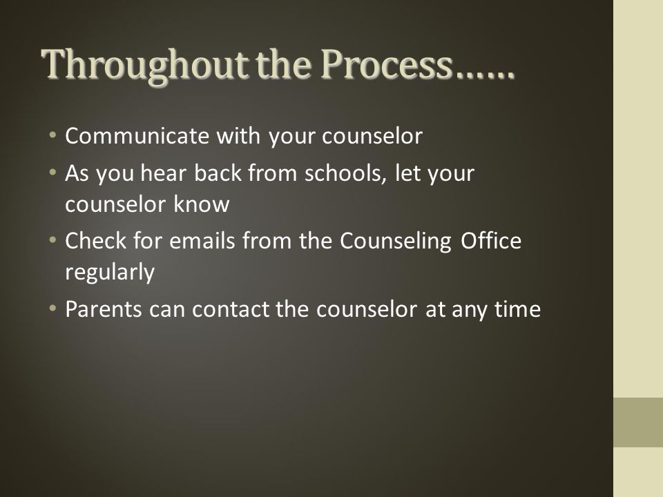 Throughout the Process…… Communicate with your counselor As you hear back from schools, let your counselor know Check for  s from the Counseling Office regularly Parents can contact the counselor at any time