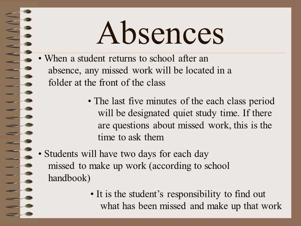 Absences When a student returns to school after an absence, any missed work will be located in a folder at the front of the class The last five minutes of the each class period will be designated quiet study time.