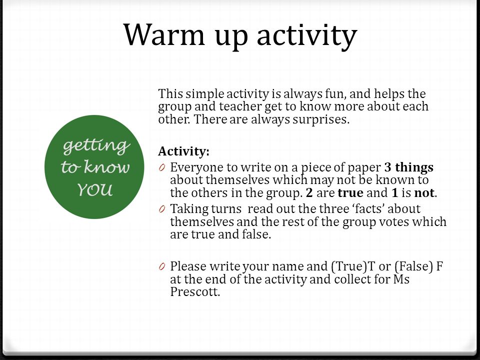 Warm up activity This simple activity is always fun, and helps the group and teacher get to know more about each other.