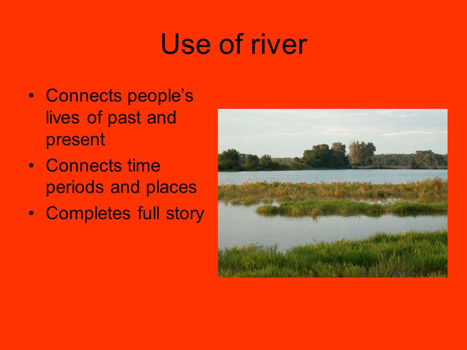 Use of river Connects people’s lives of past and present Connects time periods and places Completes full story