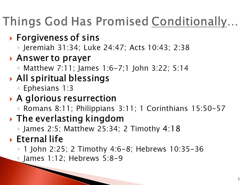  Forgiveness of sins ◦ Jeremiah 31:34; Luke 24:47; Acts 10:43; 2:38  Answer to pray er ◦ Matthew 7:11; James 1:6-7;1 John 3:22; 5:14  All spiritual blessings ◦ Ephesians 1:3  A glorious resurrection ◦ Romans 8:11; Philippians 3:11; 1 Corinthians 15:50-57  The everlasting kingdom ◦ James 2:5; Matthew 25:34; 2 Timothy 4:18  Eternal life ◦ 1 John 2:25; 2 Timothy 4:6-8; Hebrews 10:35-36 ◦ James 1:12; Hebrews 5:8-9 5