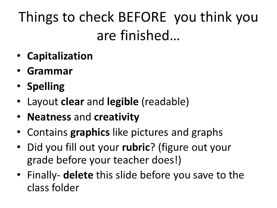 Things to check BEFORE you think you are finished… Capitalization Grammar Spelling Layout clear and legible (readable) Neatness and creativity Contains graphics like pictures and graphs Did you fill out your rubric.