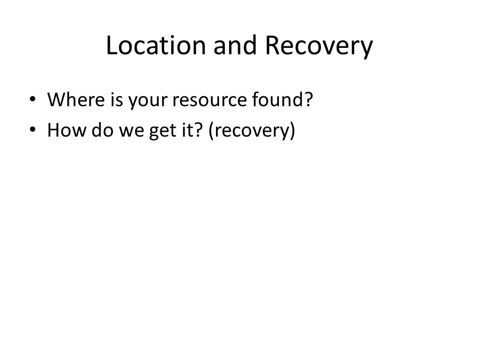 Location and Recovery Where is your resource found How do we get it (recovery)