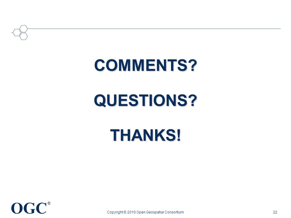 OGC ® COMMENTS QUESTIONS THANKS! Copyright © 2010 Open Geospatial Consortium22