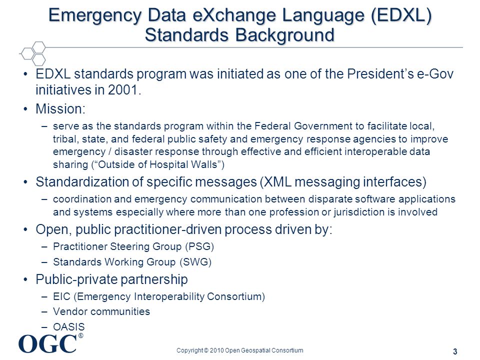 OGC ® Emergency Data eXchange Language (EDXL) Standards Background EDXL standards program was initiated as one of the President’s e-Gov initiatives in 2001.