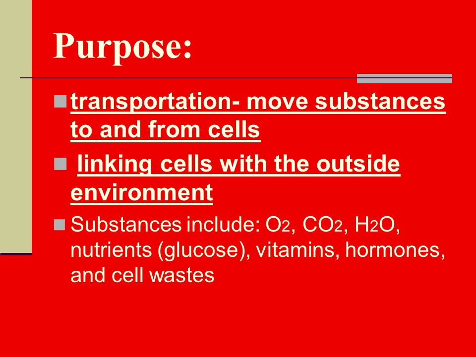 Purpose: transportation- move substances to and from cells linking cells with the outside environment Substances include: O 2, CO 2, H 2 O, nutrients (glucose), vitamins, hormones, and cell wastes