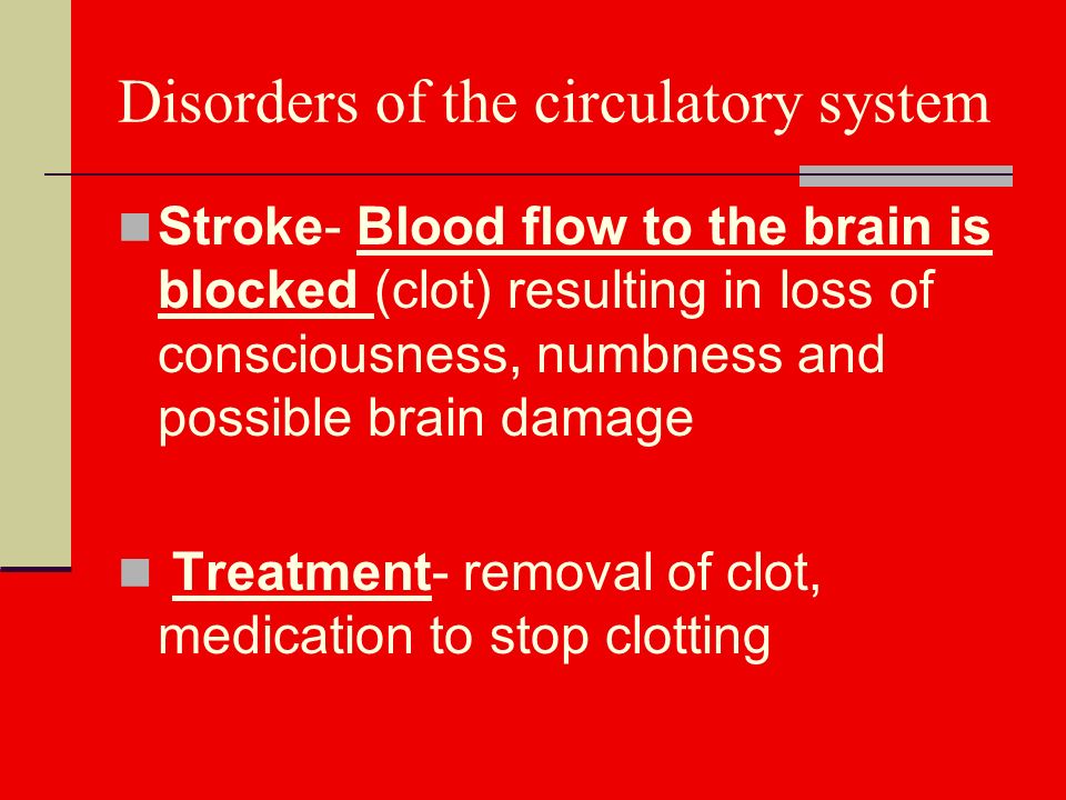 Disorders of the circulatory system Stroke- Blood flow to the brain is blocked (clot) resulting in loss of consciousness, numbness and possible brain damage Treatment- removal of clot, medication to stop clotting