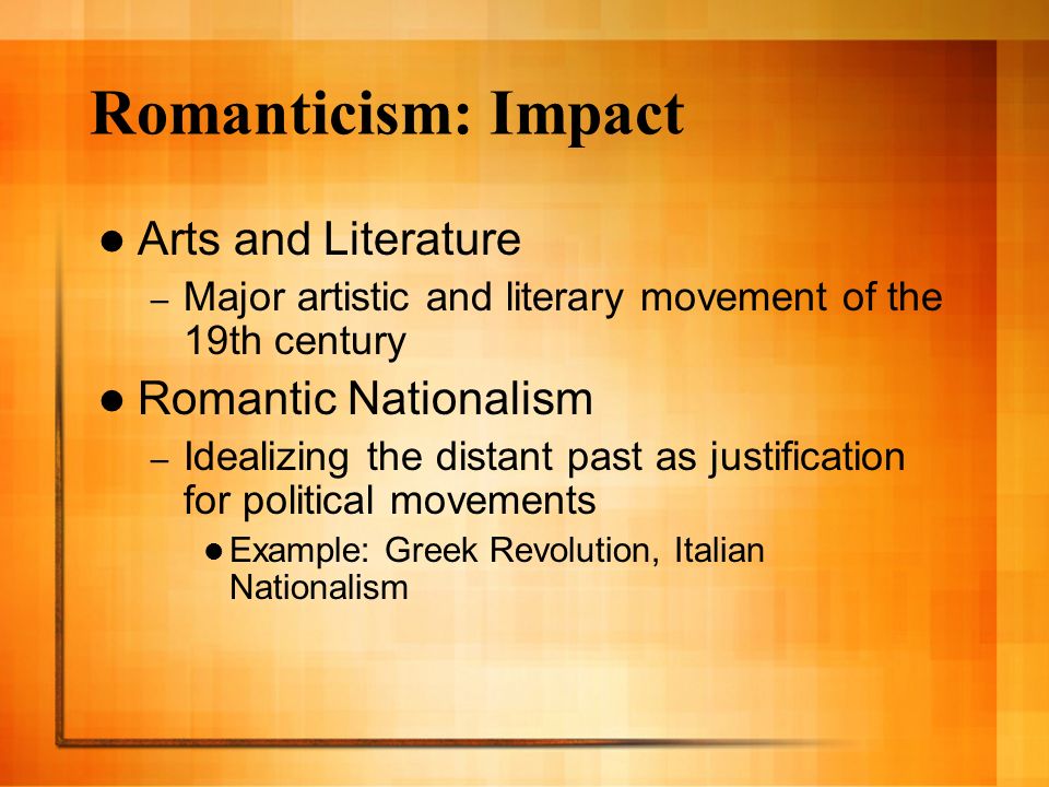 Romanticism: Impact Arts and Literature – Major artistic and literary movement of the 19th century Romantic Nationalism – Idealizing the distant past as justification for political movements Example: Greek Revolution, Italian Nationalism