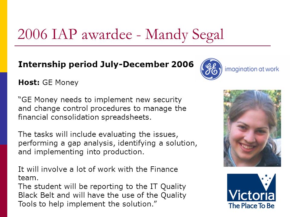 2006 IAP awardee - Mandy Segal Internship period July-December 2006 Host: GE Money GE Money needs to implement new security and change control procedures to manage the financial consolidation spreadsheets.