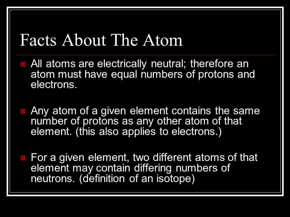 Facts About The Atom All atoms are electrically neutral; therefore an atom must have equal numbers of protons and electrons.